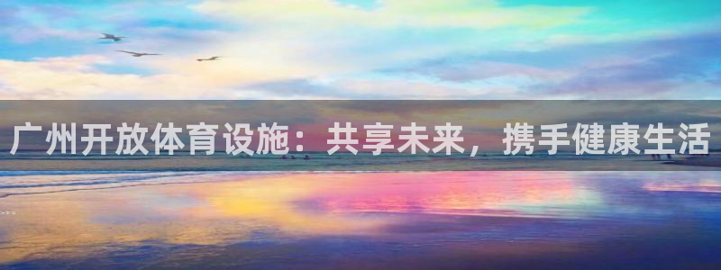 意昂4娱乐首页网站大全：广州开放体育设施：共享未来，