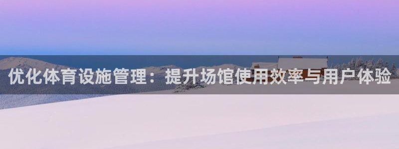 意昂体育4平台假的吗是真的吗吗：优化体育设施管理：提