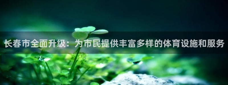 意昂体育4招商电话是多少啊：长春市全面升级：为市民提