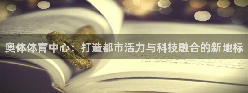 意昂4集团：奥体体育中心：打造都市活力与科技融合的新