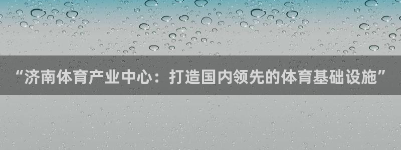 意昂体育4招商电话地址是多少：“济南体育产业中心：打