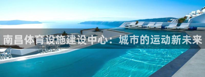 意昂体育4平台APP：南昌体育设施建设中心：城市的运