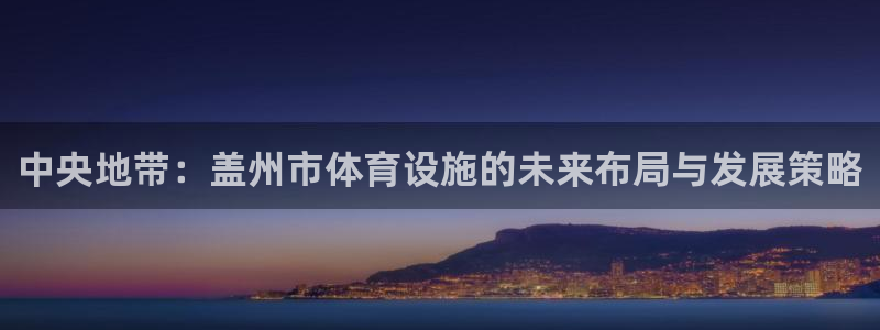 意昂体育4招商电话号码是多少号：中央地带：盖州市体育